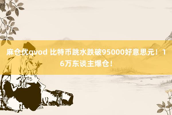 麻仓优qvod 比特币跳水跌破95000好意思元！16万东谈主爆仓！