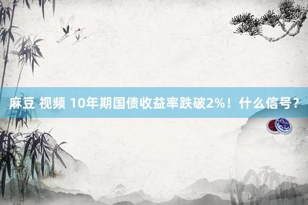 麻豆 视频 10年期国债收益率跌破2%！什么信号？