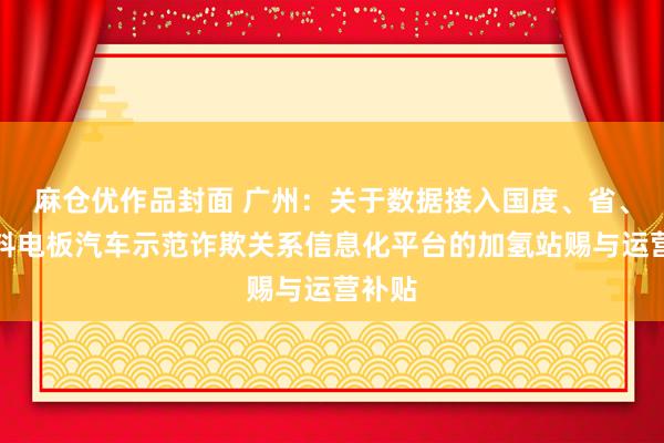 麻仓优作品封面 广州：关于数据接入国度、省、市燃料电板汽车示范诈欺关系信息化平台的加氢站赐与运营补贴