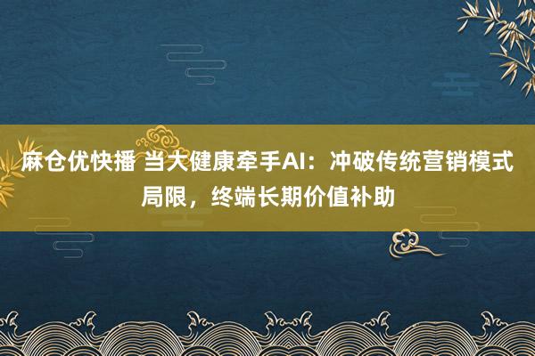 麻仓优快播 当大健康牵手AI：冲破传统营销模式局限，终端长期价值补助