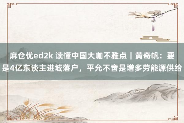 麻仓优ed2k 读懂中国大咖不雅点｜黄奇帆：要是4亿东谈主进城落户，平允不啻是增多劳能源供给