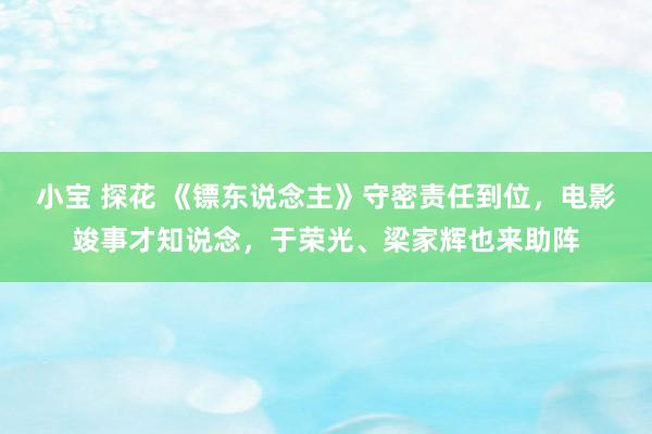 小宝 探花 《镖东说念主》守密责任到位，电影竣事才知说念，于荣光、梁家辉也来助阵