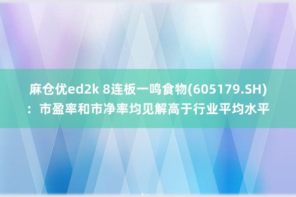 麻仓优ed2k 8连板一鸣食物(605179.SH)：市盈率和市净率均见解高于行业平均水平