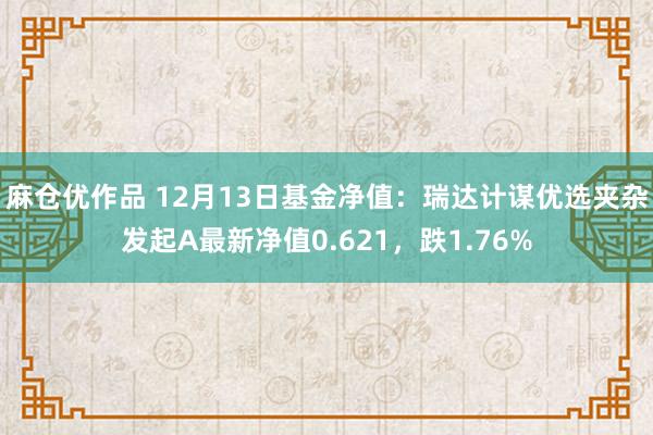 麻仓优作品 12月13日基金净值：瑞达计谋优选夹杂发起A最新净值0.621，跌1.76%