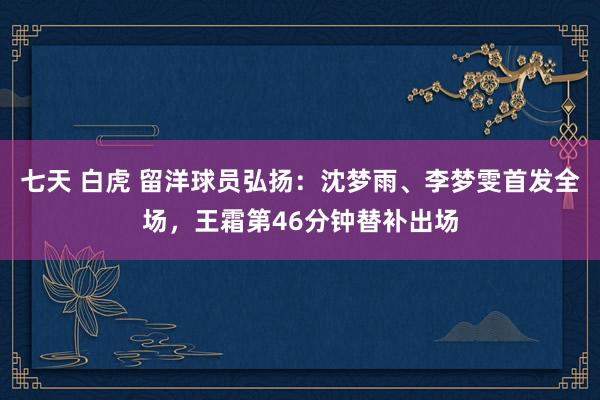 七天 白虎 留洋球员弘扬：沈梦雨、李梦雯首发全场，王霜第46分钟替补出场