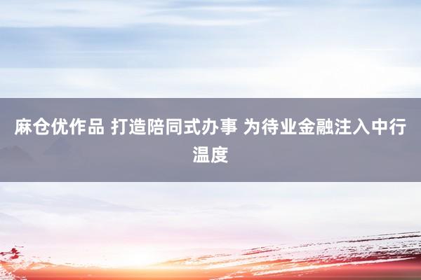 麻仓优作品 打造陪同式办事 为待业金融注入中行温度