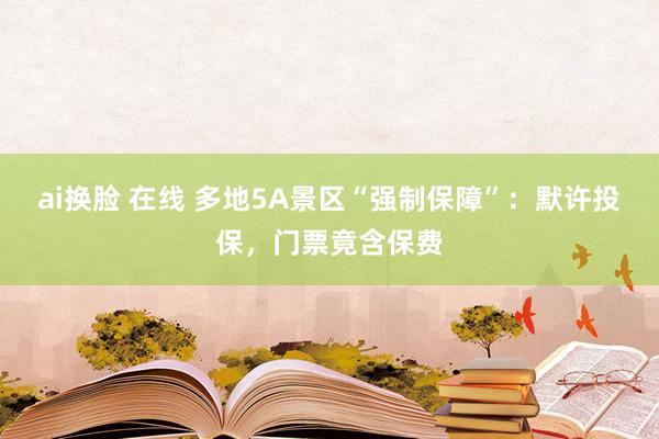 ai换脸 在线 多地5A景区“强制保障”：默许投保，门票竟含保费