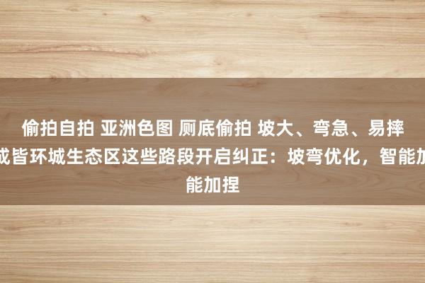 偷拍自拍 亚洲色图 厕底偷拍 坡大、弯急、易摔！成皆环城生态区这些路段开启纠正：坡弯优化，智能加捏