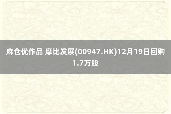 麻仓优作品 摩比发展(00947.HK)12月19日回购1.7万股