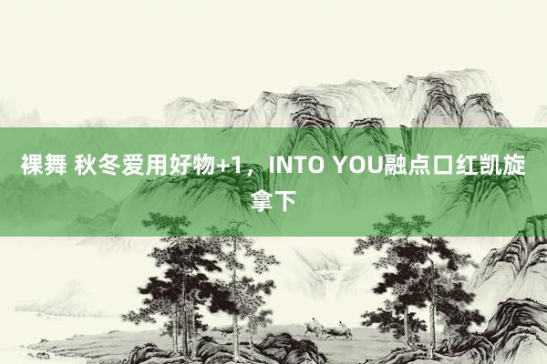 裸舞 秋冬爱用好物+1，INTO YOU融点口红凯旋拿下