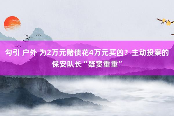 勾引 户外 为2万元赌债花4万元买凶？主动投案的保安队长“疑窦重重”