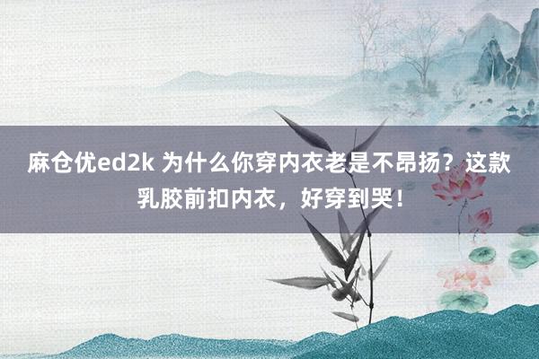 麻仓优ed2k 为什么你穿内衣老是不昂扬？这款乳胶前扣内衣，好穿到哭！