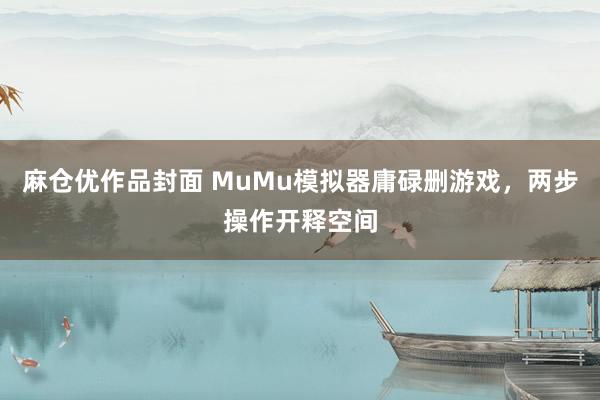 麻仓优作品封面 MuMu模拟器庸碌删游戏，两步操作开释空间