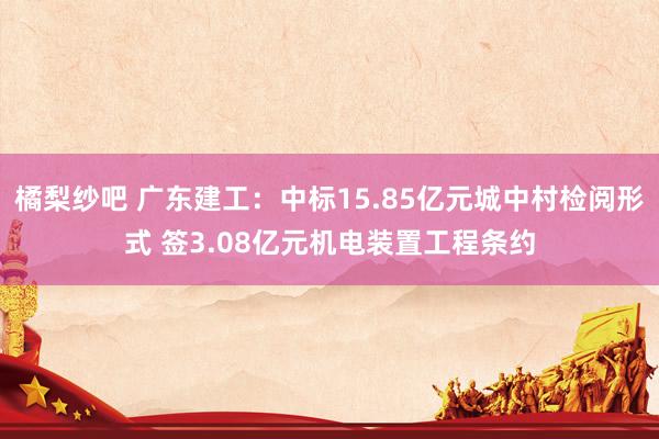 橘梨纱吧 广东建工：中标15.85亿元城中村检阅形式 签3.08亿元机电装置工程条约