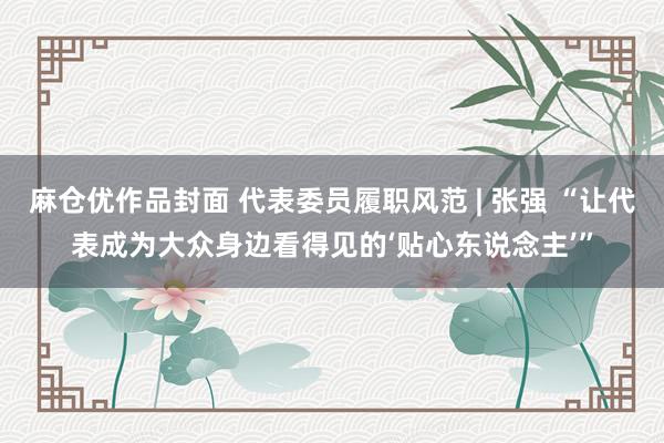 麻仓优作品封面 代表委员履职风范 | 张强 “让代表成为大众身边看得见的‘贴心东说念主’”