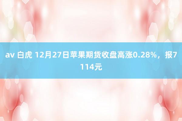 av 白虎 12月27日苹果期货收盘高涨0.28%，报7114元