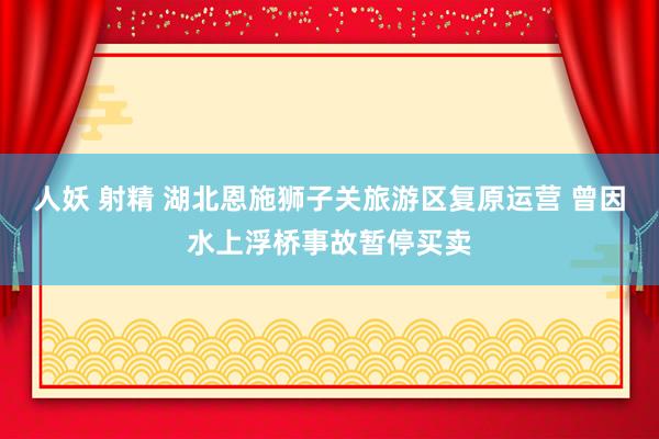 人妖 射精 湖北恩施狮子关旅游区复原运营 曾因水上浮桥事故暂停买卖