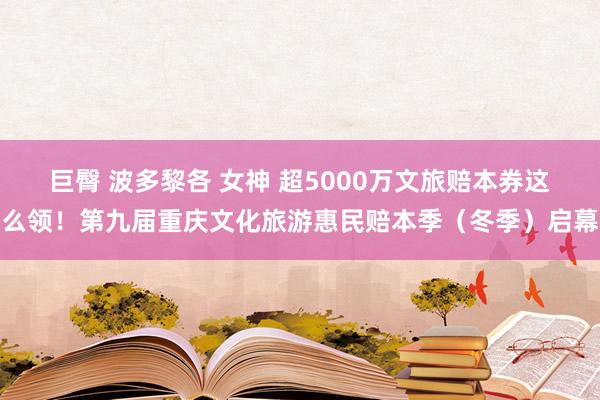 巨臀 波多黎各 女神 超5000万文旅赔本券这么领！第九届重庆文化旅游惠民赔本季（冬季）启幕