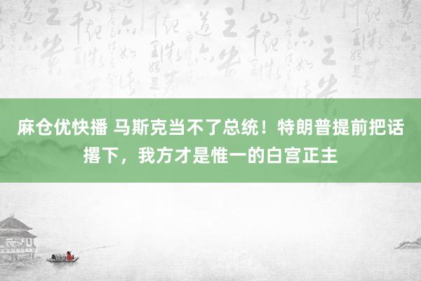 麻仓优快播 马斯克当不了总统！特朗普提前把话撂下，我方才是惟一的白宫正主