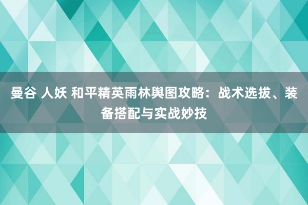 曼谷 人妖 和平精英雨林舆图攻略：战术选拔、装备搭配与实战妙技