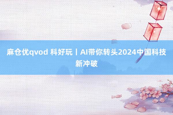 麻仓优qvod 科好玩丨AI带你转头2024中国科技新冲破