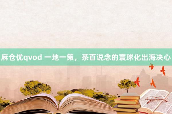 麻仓优qvod 一地一策，茶百说念的寰球化出海决心