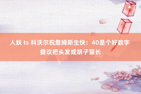 人妖 ts 科沃尔祝詹姆斯生快：40是个好数字 提议把头发或胡子留长