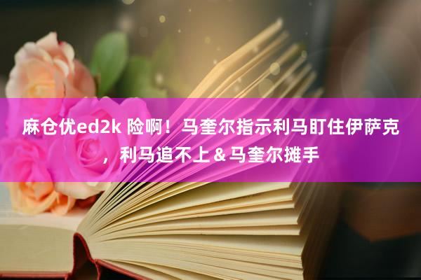 麻仓优ed2k 险啊！马奎尔指示利马盯住伊萨克，利马追不上＆马奎尔摊手