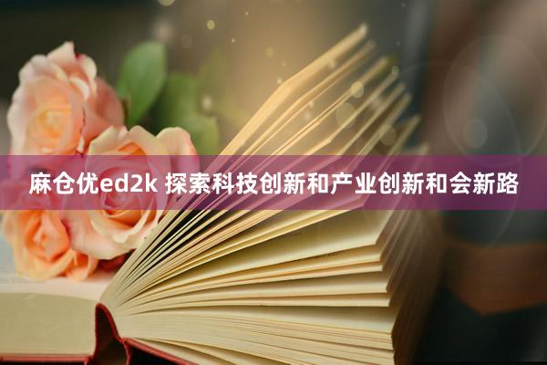 麻仓优ed2k 探索科技创新和产业创新和会新路