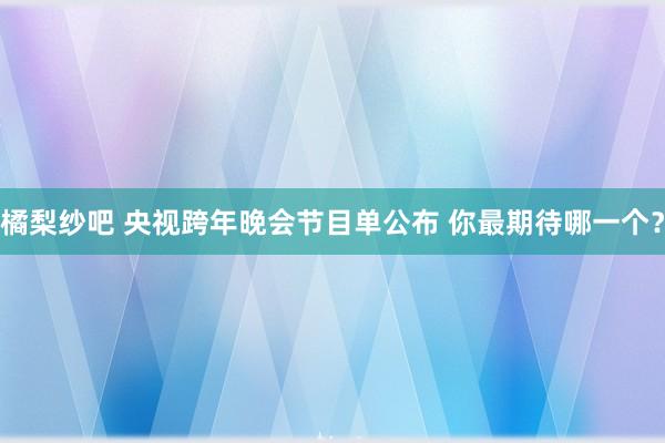 橘梨纱吧 央视跨年晚会节目单公布 你最期待哪一个？