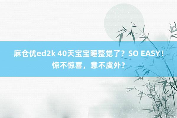 麻仓优ed2k 40天宝宝睡整觉了？SO EASY！惊不惊喜，意不虞外？