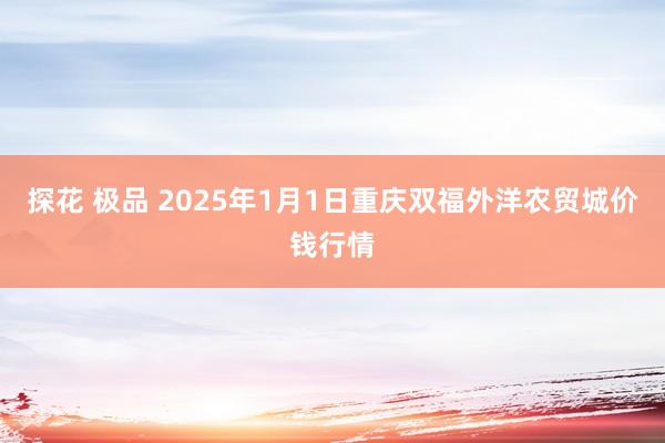 探花 极品 2025年1月1日重庆双福外洋农贸城价钱行情