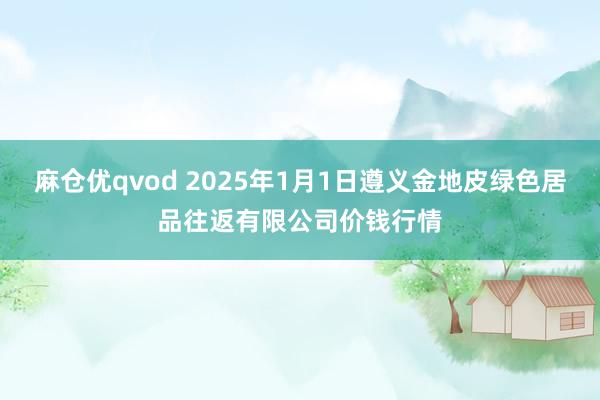 麻仓优qvod 2025年1月1日遵义金地皮绿色居品往返有限公司价钱行情