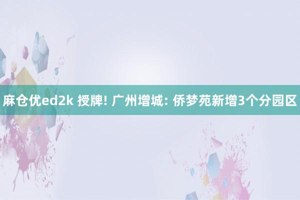 麻仓优ed2k 授牌! 广州增城: 侨梦苑新增3个分园区