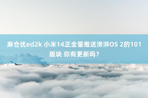 麻仓优ed2k 小米14正全量推送滂湃OS 2的101版块 你有更新吗？