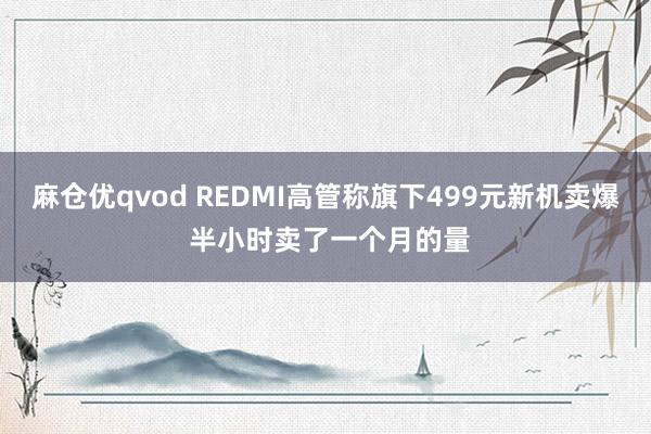 麻仓优qvod REDMI高管称旗下499元新机卖爆 半小时卖了一个月的量