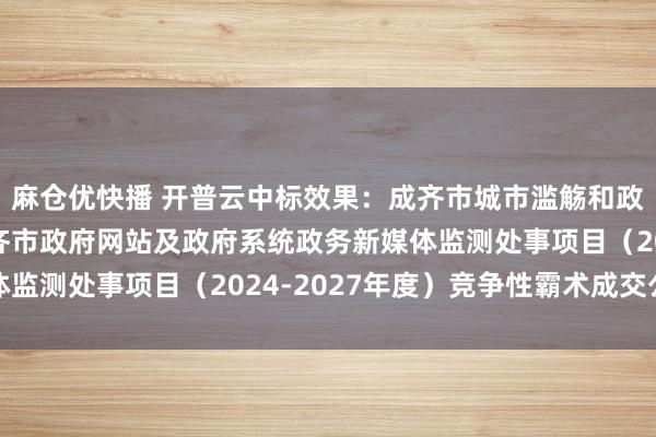 麻仓优快播 开普云中标效果：成齐市城市滥觞和政务处事处理办公室成齐市政府网站及政府系统政务新媒体监测处事项目（2024-2027年度）竞争性霸术成交公告