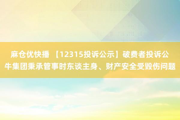 麻仓优快播 【12315投诉公示】破费者投诉公牛集团秉承管事时东谈主身、财产安全受毁伤问题