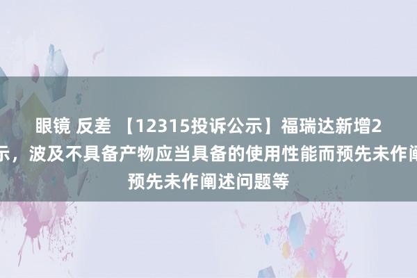 眼镜 反差 【12315投诉公示】福瑞达新增2件投诉公示，波及不具备产物应当具备的使用性能而预先未作阐述问题等