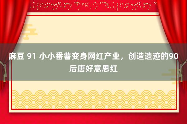 麻豆 91 小小番薯变身网红产业，创造遗迹的90后唐好意思红