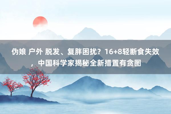 伪娘 户外 脱发、复胖困扰？16+8轻断食失效，中国科学家揭秘全新措置有贪图