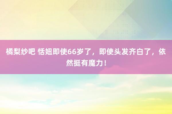 橘梨纱吧 恬妞即使66岁了，即使头发齐白了，依然挺有魔力！