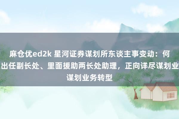 麻仓优ed2k 星河证券谋划所东谈主事变动：何伟加盟出任副长处、里面援助两长处助理，正向详尽谋划业务转型