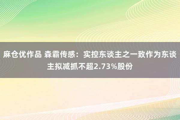 麻仓优作品 森霸传感：实控东谈主之一致作为东谈主拟减抓不超2.73%股份