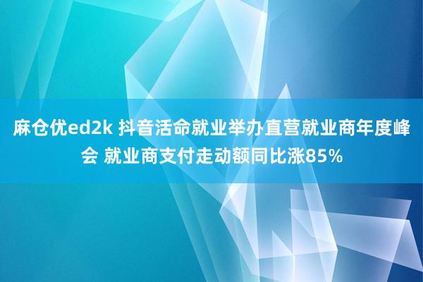 麻仓优ed2k 抖音活命就业举办直营就业商年度峰会 就业商支付走动额同比涨85%