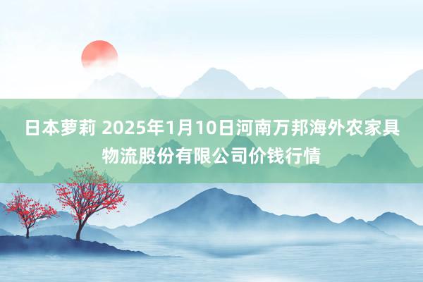 日本萝莉 2025年1月10日河南万邦海外农家具物流股份有限公司价钱行情