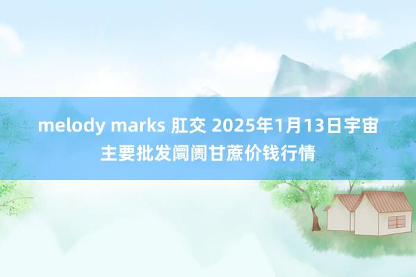 melody marks 肛交 2025年1月13日宇宙主要批发阛阓甘蔗价钱行情