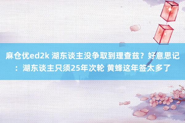 麻仓优ed2k 湖东谈主没争取到理查兹？好意思记：湖东谈主只须25年次轮 黄蜂这年签太多了