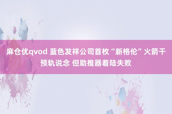 麻仓优qvod 蓝色发祥公司首枚“新格伦”火箭干预轨说念 但助推器着陆失败