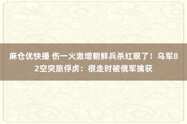 麻仓优快播 伤一火激增朝鲜兵杀红眼了！乌军82空突旅俘虏：很走时被俄军擒获